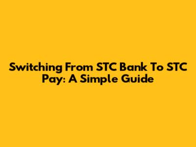 Switching From STC Bank To STC Pay: A Simple Guide