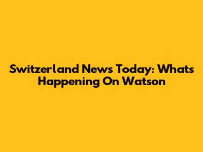 Switzerland News Today: What's Happening On Watson