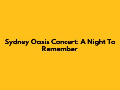Sydney Oasis Concert: A Night To Remember
