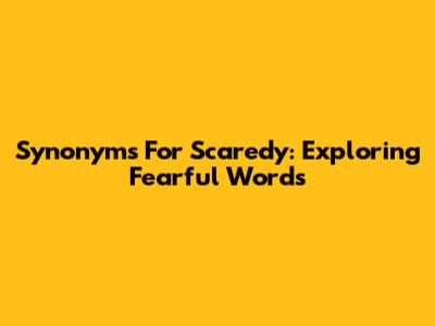 Synonyms For "Scaredy": Exploring Fearful Words