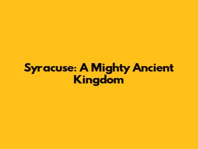 Syracuse: A Mighty Ancient Kingdom