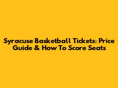 Syracuse Basketball Tickets: Price Guide & How To Score Seats