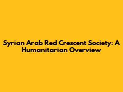 Syrian Arab Red Crescent Society: A Humanitarian Overview