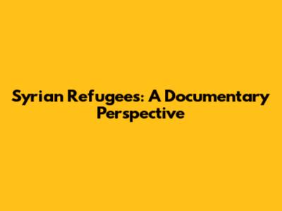 Syrian Refugees: A Documentary Perspective