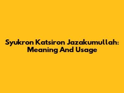Syukron Katsiron Jazakumullah: Meaning And Usage