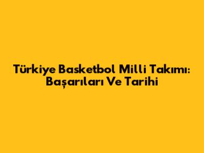 Türkiye Basketbol Milli Takımı: Başarıları Ve Tarihi