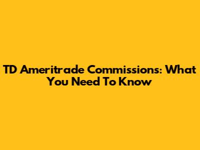TD Ameritrade Commissions: What You Need To Know