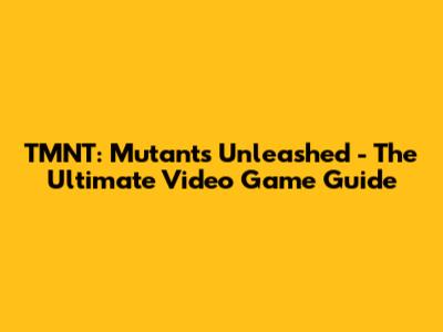 TMNT: Mutants Unleashed - The Ultimate Video Game Guide