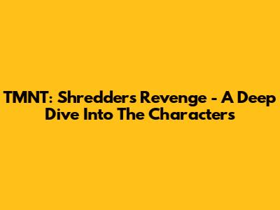 TMNT: Shredder's Revenge - A Deep Dive Into The Characters