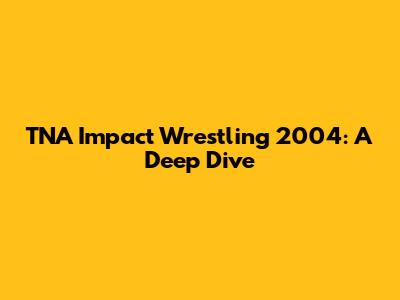 TNA Impact Wrestling 2004: A Deep Dive