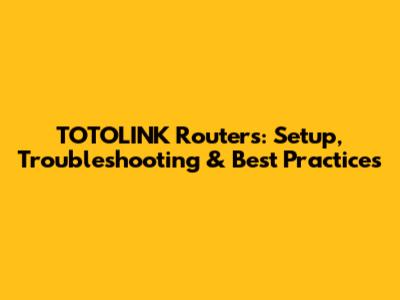 TOTOLINK Routers: Setup, Troubleshooting & Best Practices