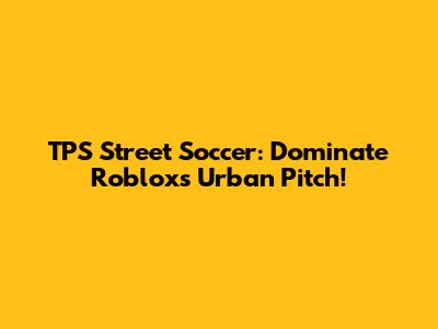 TPS Street Soccer: Dominate Roblox's Urban Pitch!