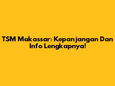 TSM Makassar: Kepanjangan Dan Info Lengkapnya!