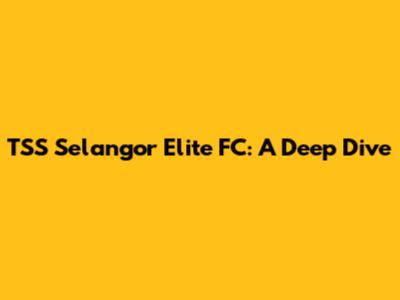 TSS Selangor Elite FC: A Deep Dive