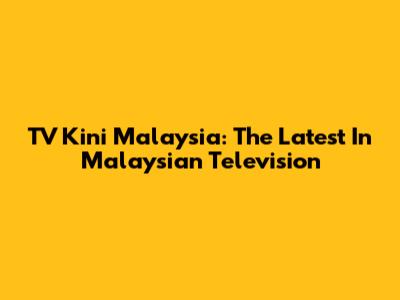 TV Kini Malaysia: The Latest In Malaysian Television