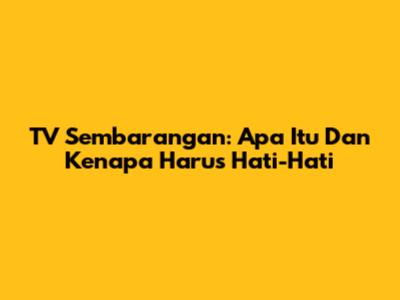 TV Sembarangan: Apa Itu Dan Kenapa Harus Hati-Hati