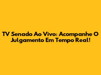 TV Senado Ao Vivo: Acompanhe O Julgamento Em Tempo Real!