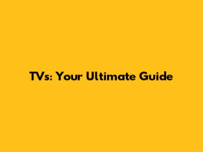 TVs: Your Ultimate Guide