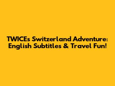 TWICE's Switzerland Adventure: English Subtitles & Travel Fun!