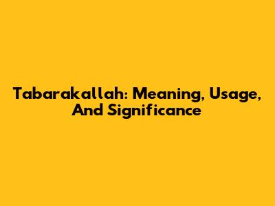Tabarakallah: Meaning, Usage, And Significance