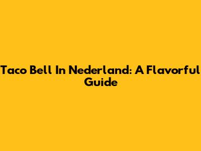 Taco Bell In Nederland: A Flavorful Guide