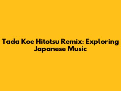 Tada Koe Hitotsu Remix: Exploring Japanese Music