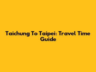 Taichung To Taipei: Travel Time Guide