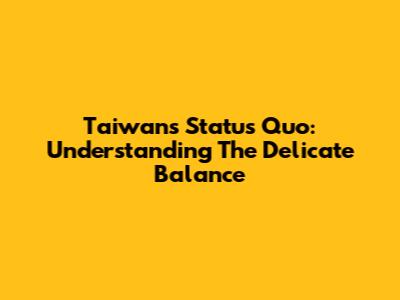 Taiwan's Status Quo: Understanding The Delicate Balance