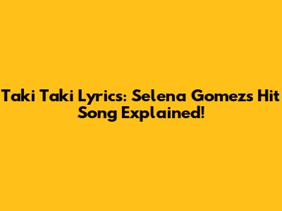 Taki Taki Lyrics: Selena Gomez's Hit Song Explained!