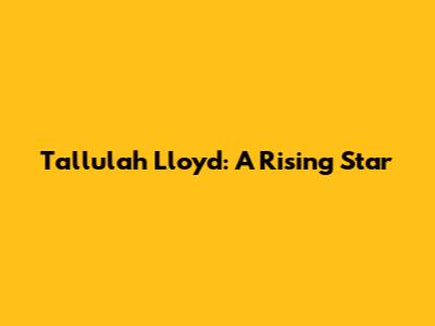 Tallulah Lloyd: A Rising Star