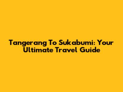 Tangerang To Sukabumi: Your Ultimate Travel Guide