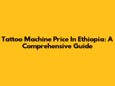 Tattoo Machine Price In Ethiopia: A Comprehensive Guide