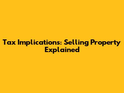 Tax Implications: Selling Property Explained