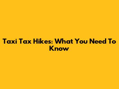 Taxi Tax Hikes: What You Need To Know