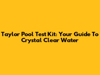 Taylor Pool Test Kit: Your Guide To Crystal Clear Water