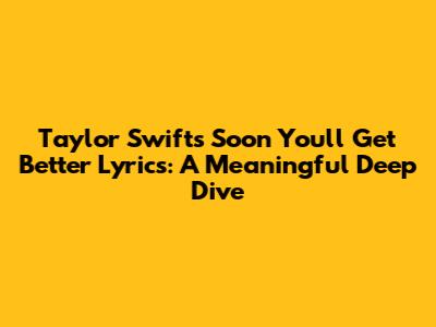 Taylor Swift's 'Soon You'll Get Better' Lyrics: A Meaningful Deep Dive