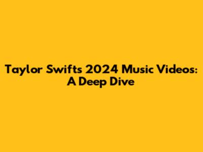 Taylor Swift's 2024 Music Videos: A Deep Dive
