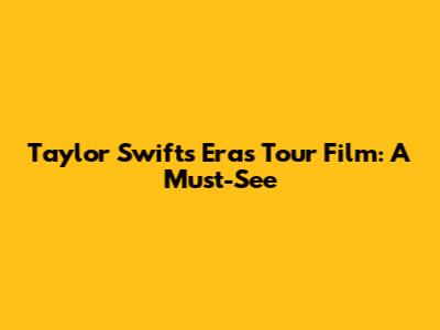 Taylor Swift's Eras Tour Film: A Must-See