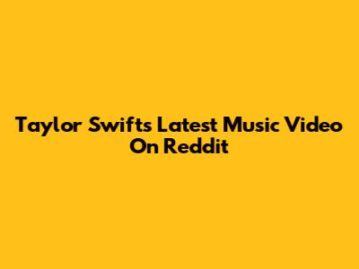 Taylor Swift's Latest Music Video On Reddit