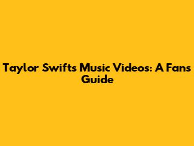 Taylor Swift's Music Videos: A Fan's Guide
