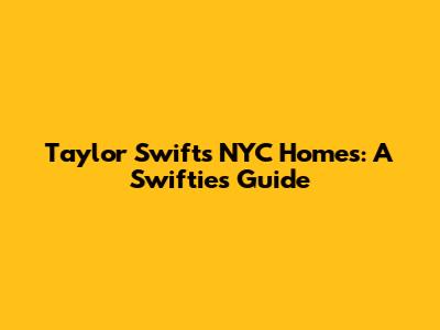 Taylor Swift's NYC Homes: A Swiftie's Guide