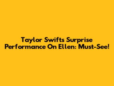 Taylor Swift's Surprise Performance On Ellen: Must-See!