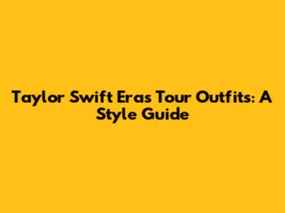 Taylor Swift Eras Tour Outfits: A Style Guide