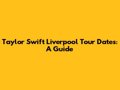 Taylor Swift Liverpool Tour Dates: A Guide
