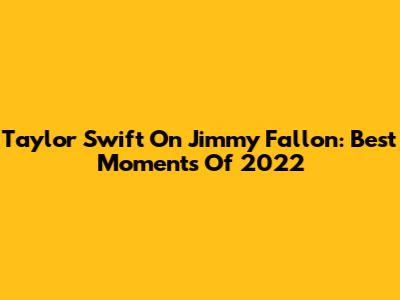 Taylor Swift On Jimmy Fallon: Best Moments Of 2022