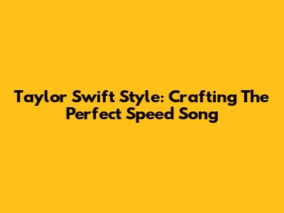 Taylor Swift Style: Crafting The Perfect Speed Song