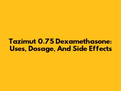 Tazimut 0.75 Dexamethasone: Uses, Dosage, And Side Effects
