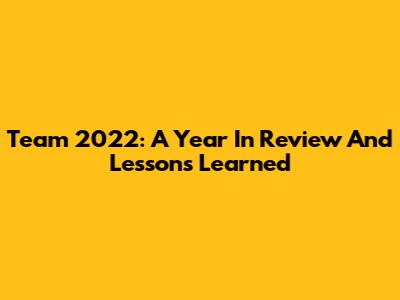 Team 2022: A Year In Review And Lessons Learned