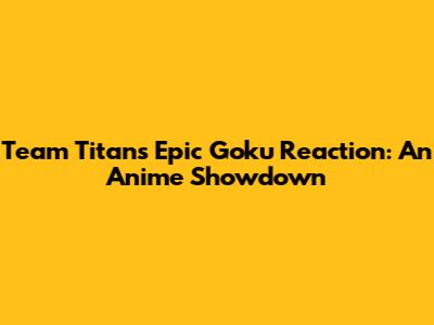 Team Titans' Epic Goku Reaction: An Anime Showdown