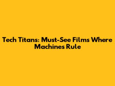 Tech Titans: Must-See Films Where Machines Rule